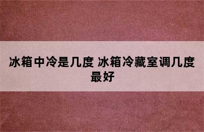 冰箱中冷是几度 冰箱冷藏室调几度最好